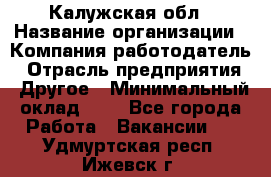 Калужская обл › Название организации ­ Компания-работодатель › Отрасль предприятия ­ Другое › Минимальный оклад ­ 1 - Все города Работа » Вакансии   . Удмуртская респ.,Ижевск г.